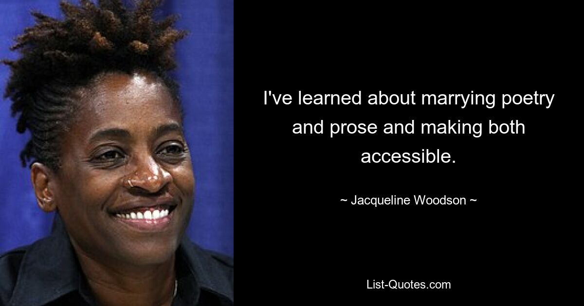 I've learned about marrying poetry and prose and making both accessible. — © Jacqueline Woodson