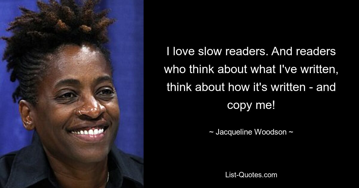 I love slow readers. And readers who think about what I've written, think about how it's written - and copy me! — © Jacqueline Woodson