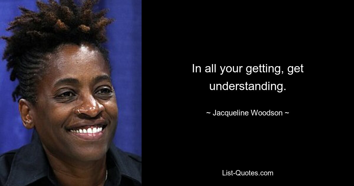 In all your getting, get understanding. — © Jacqueline Woodson