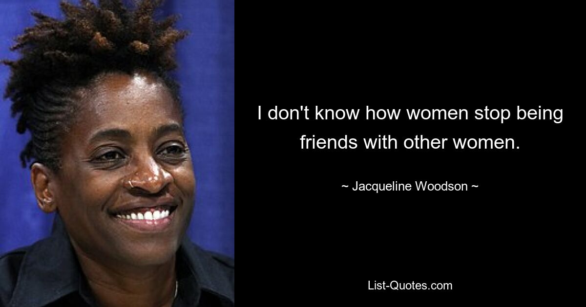 I don't know how women stop being friends with other women. — © Jacqueline Woodson