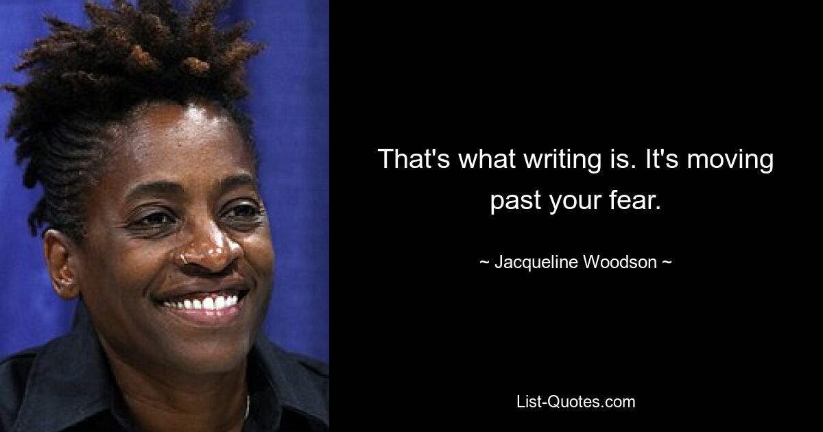 That's what writing is. It's moving past your fear. — © Jacqueline Woodson