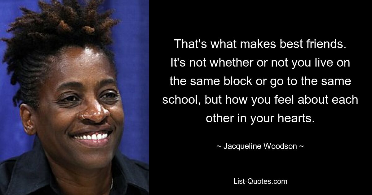 That's what makes best friends. It's not whether or not you live on the same block or go to the same school, but how you feel about each other in your hearts. — © Jacqueline Woodson