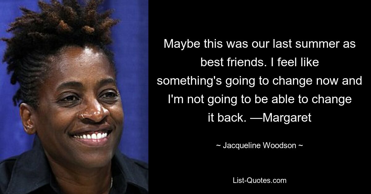 Maybe this was our last summer as best friends. I feel like something's going to change now and I'm not going to be able to change it back. —Margaret — © Jacqueline Woodson