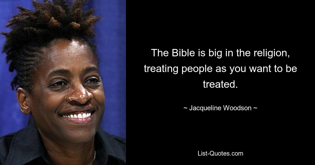 The Bible is big in the religion, treating people as you want to be treated. — © Jacqueline Woodson