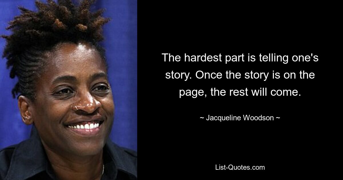 The hardest part is telling one's story. Once the story is on the page, the rest will come. — © Jacqueline Woodson