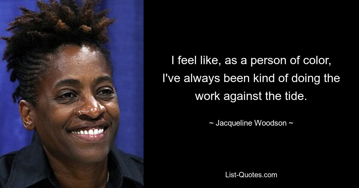 I feel like, as a person of color, I've always been kind of doing the work against the tide. — © Jacqueline Woodson