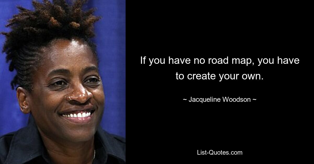 If you have no road map, you have to create your own. — © Jacqueline Woodson