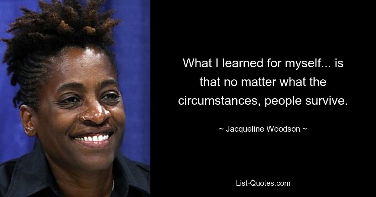 What I learned for myself... is that no matter what the circumstances, people survive. — © Jacqueline Woodson