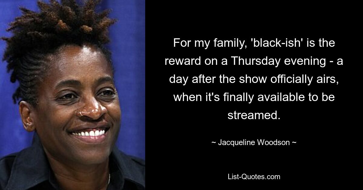 For my family, 'black-ish' is the reward on a Thursday evening - a day after the show officially airs, when it's finally available to be streamed. — © Jacqueline Woodson