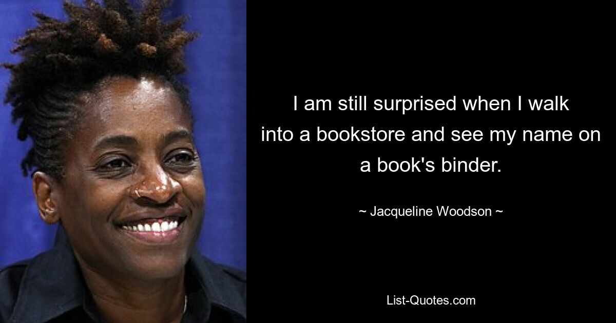 I am still surprised when I walk into a bookstore and see my name on a book's binder. — © Jacqueline Woodson