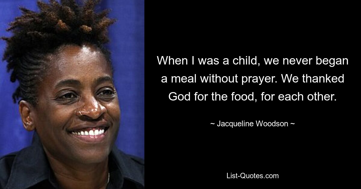 When I was a child, we never began a meal without prayer. We thanked God for the food, for each other. — © Jacqueline Woodson