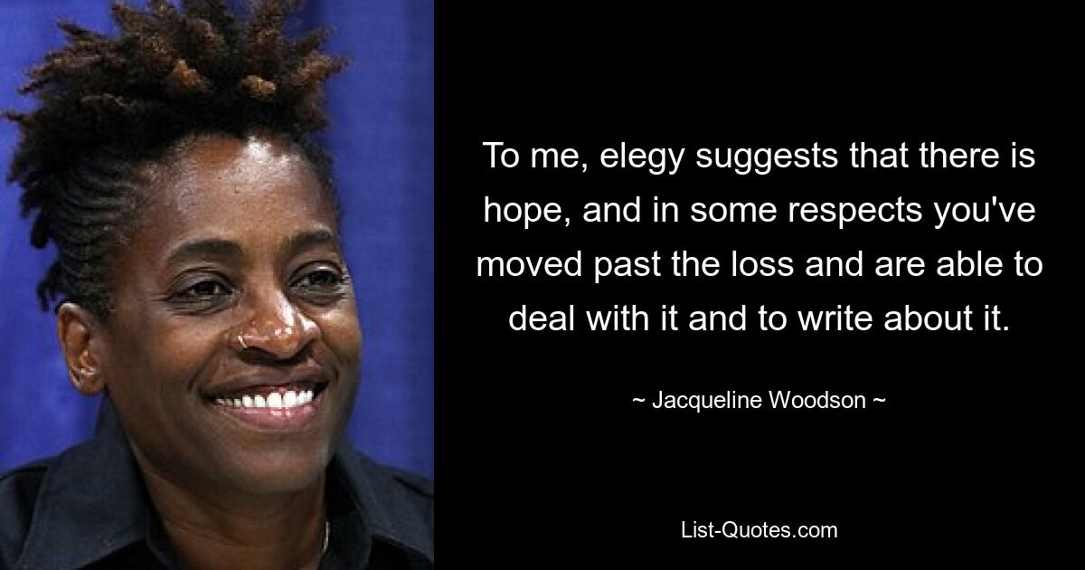 To me, elegy suggests that there is hope, and in some respects you've moved past the loss and are able to deal with it and to write about it. — © Jacqueline Woodson