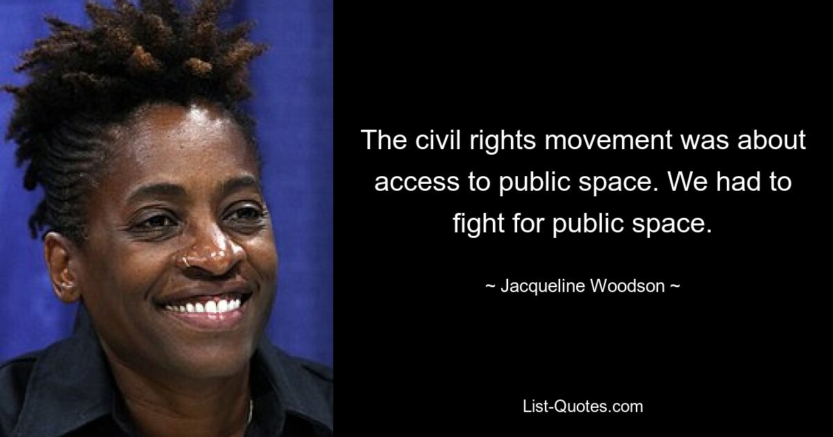 The civil rights movement was about access to public space. We had to fight for public space. — © Jacqueline Woodson