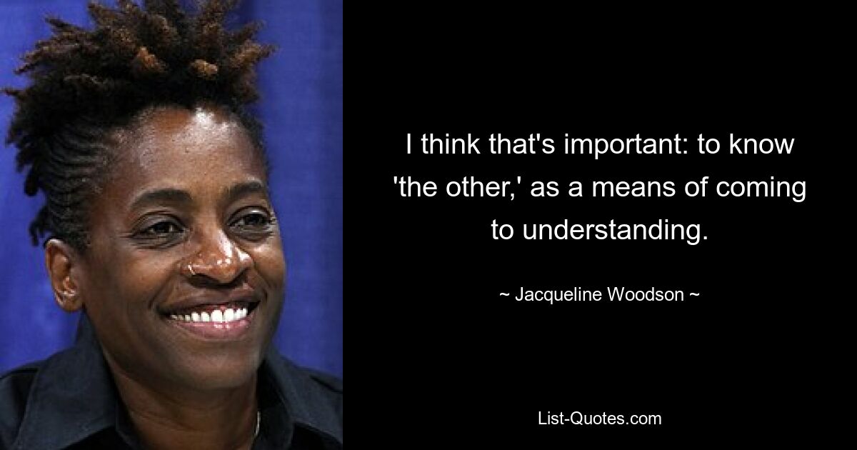 I think that's important: to know 'the other,' as a means of coming to understanding. — © Jacqueline Woodson