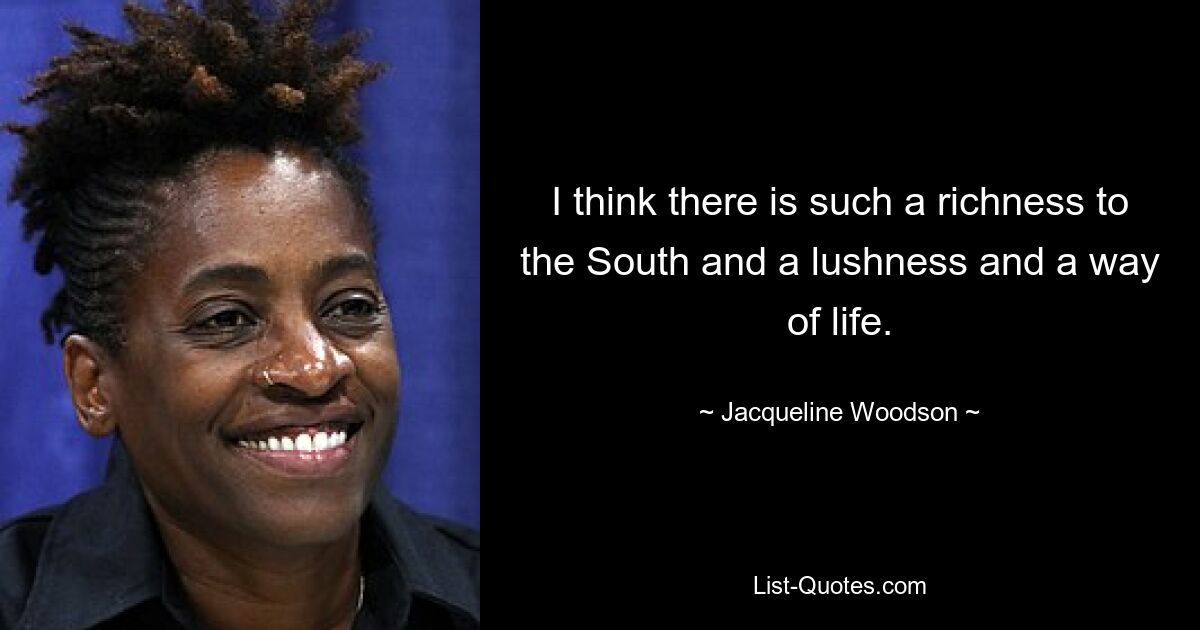 I think there is such a richness to the South and a lushness and a way of life. — © Jacqueline Woodson