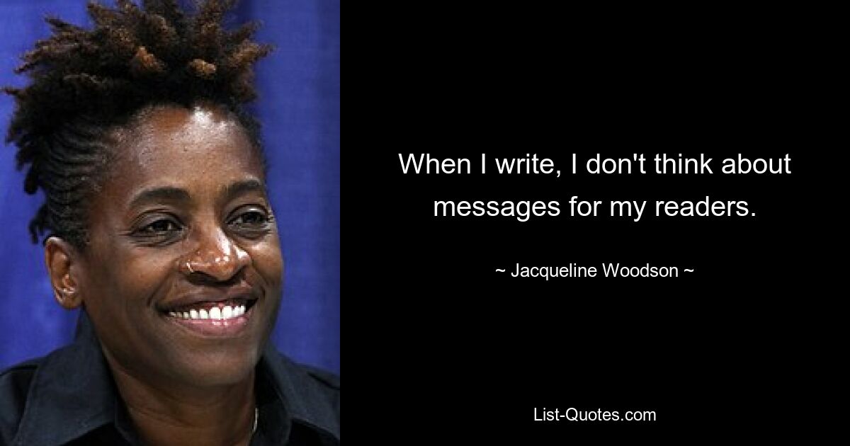 When I write, I don't think about messages for my readers. — © Jacqueline Woodson