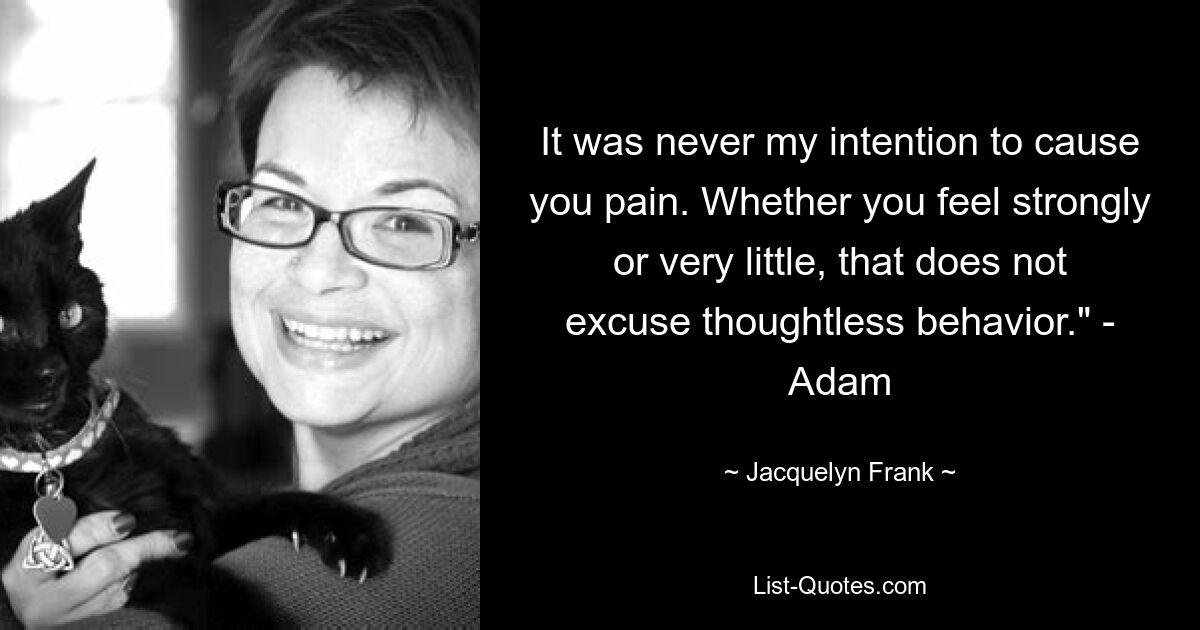 It was never my intention to cause you pain. Whether you feel strongly or very little, that does not excuse thoughtless behavior." - Adam — © Jacquelyn Frank