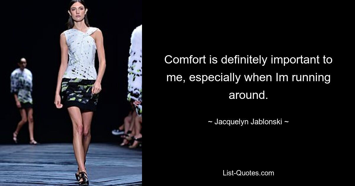 Comfort is definitely important to me, especially when Im running around. — © Jacquelyn Jablonski