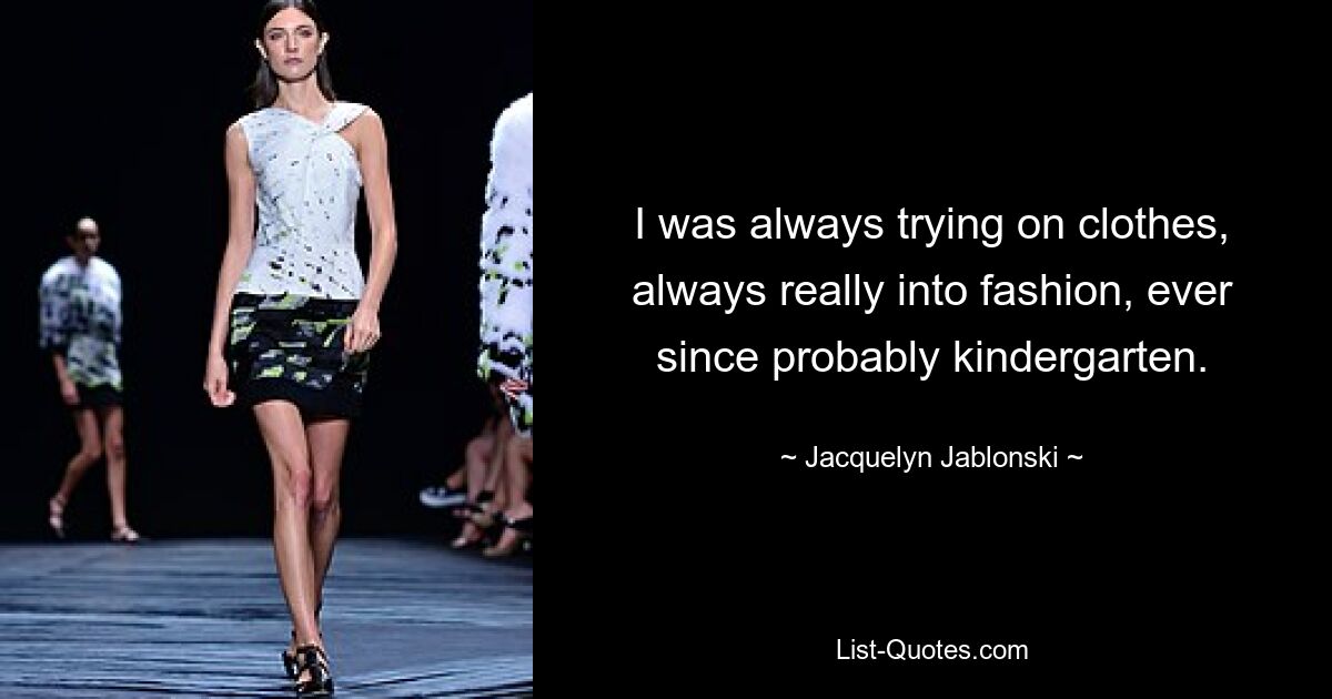 I was always trying on clothes, always really into fashion, ever since probably kindergarten. — © Jacquelyn Jablonski