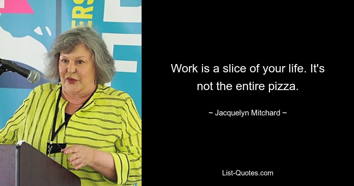 Work is a slice of your life. It's not the entire pizza. — © Jacquelyn Mitchard