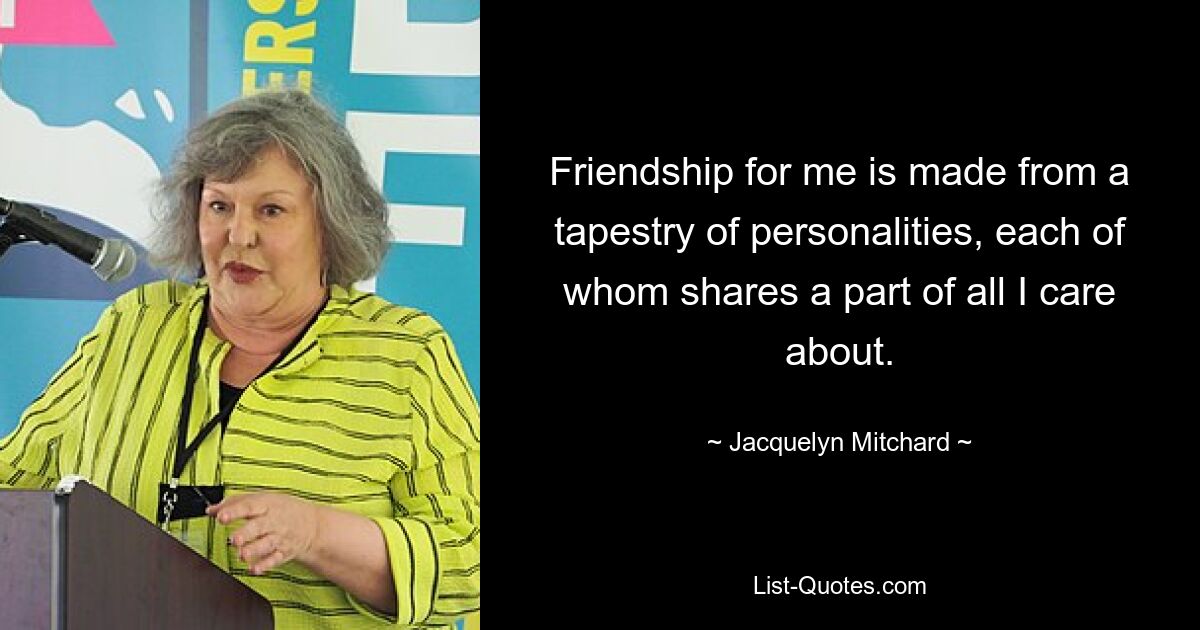 Friendship for me is made from a tapestry of personalities, each of whom shares a part of all I care about. — © Jacquelyn Mitchard