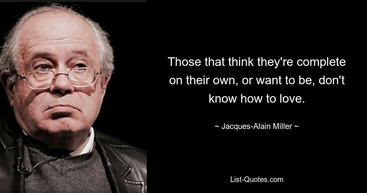 Those that think they're complete on their own, or want to be, don't know how to love. — © Jacques-Alain Miller