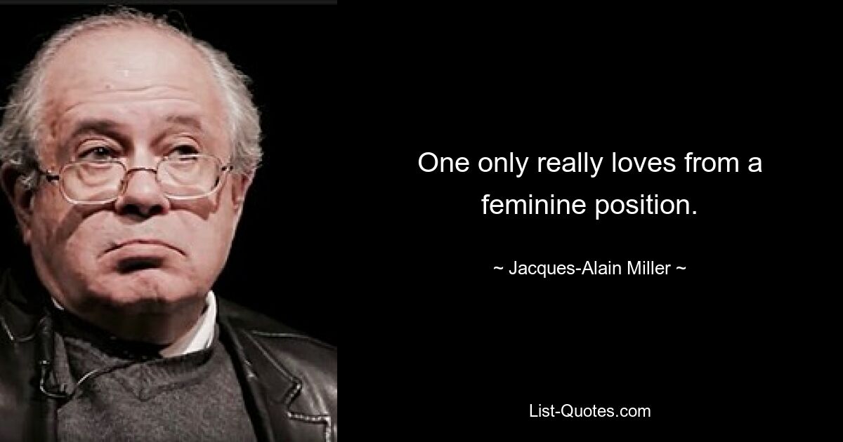 One only really loves from a feminine position. — © Jacques-Alain Miller