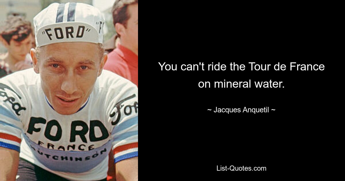 You can't ride the Tour de France on mineral water. — © Jacques Anquetil