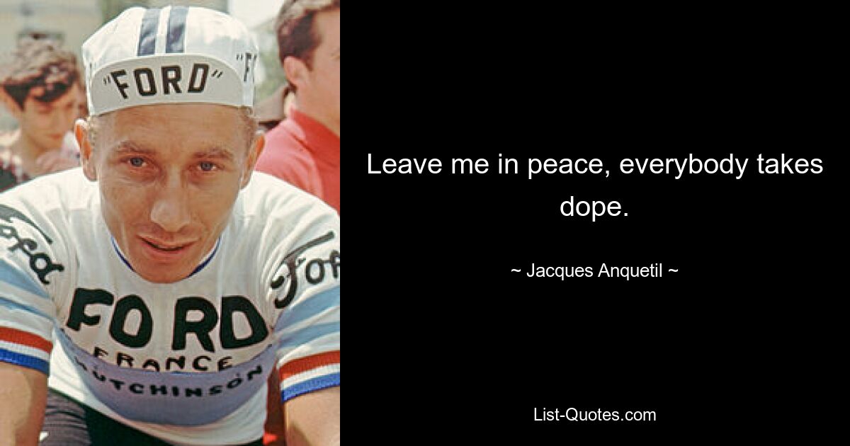 Leave me in peace, everybody takes dope. — © Jacques Anquetil