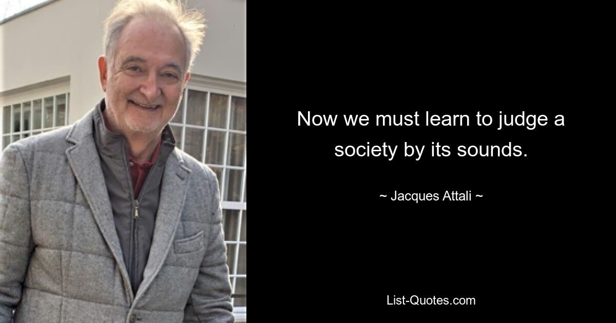 Now we must learn to judge a society by its sounds. — © Jacques Attali