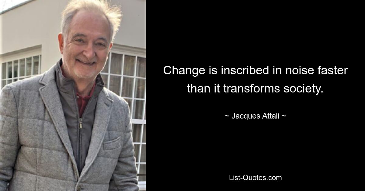 Change is inscribed in noise faster than it transforms society. — © Jacques Attali