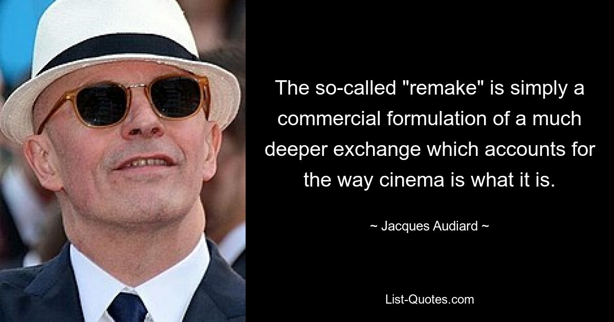 The so-called "remake" is simply a commercial formulation of a much deeper exchange which accounts for the way cinema is what it is. — © Jacques Audiard