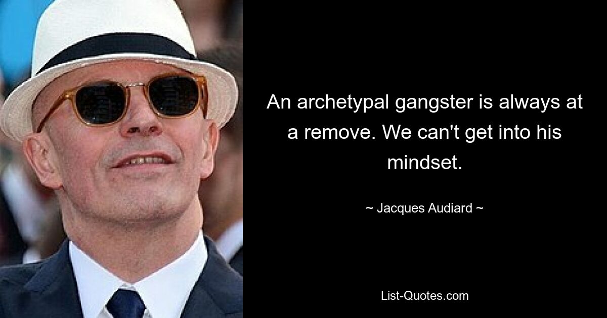 An archetypal gangster is always at a remove. We can't get into his mindset. — © Jacques Audiard