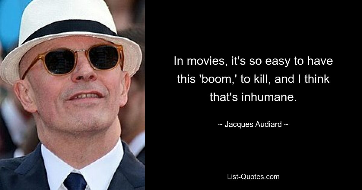 In movies, it's so easy to have this 'boom,' to kill, and I think that's inhumane. — © Jacques Audiard