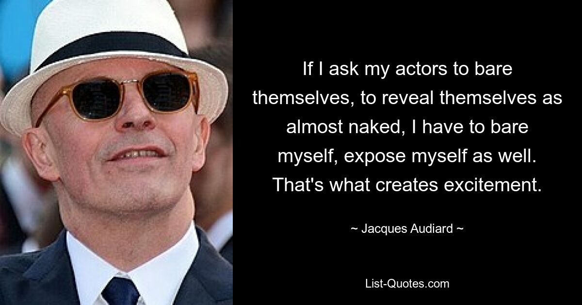 If I ask my actors to bare themselves, to reveal themselves as almost naked, I have to bare myself, expose myself as well. That's what creates excitement. — © Jacques Audiard