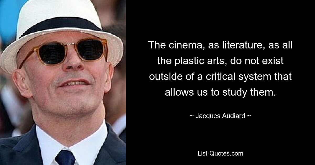 The cinema, as literature, as all the plastic arts, do not exist outside of a critical system that allows us to study them. — © Jacques Audiard