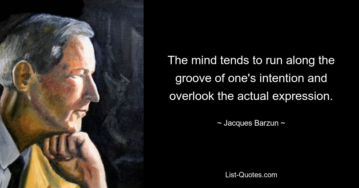 The mind tends to run along the groove of one's intention and overlook the actual expression. — © Jacques Barzun