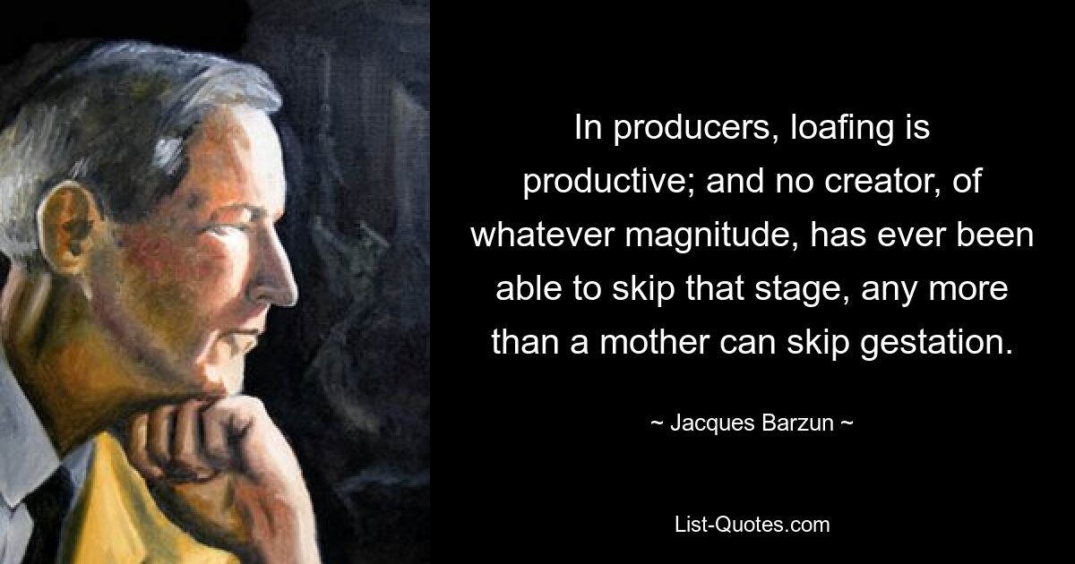 In producers, loafing is productive; and no creator, of whatever magnitude, has ever been able to skip that stage, any more than a mother can skip gestation. — © Jacques Barzun