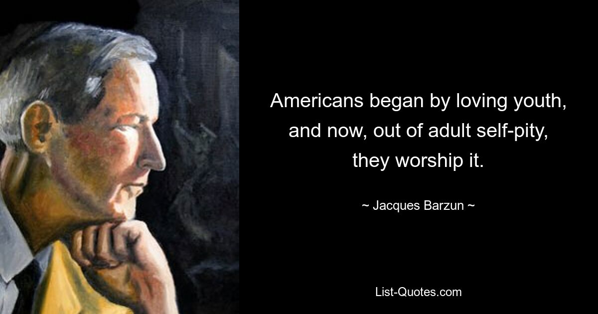 Americans began by loving youth, and now, out of adult self-pity, they worship it. — © Jacques Barzun