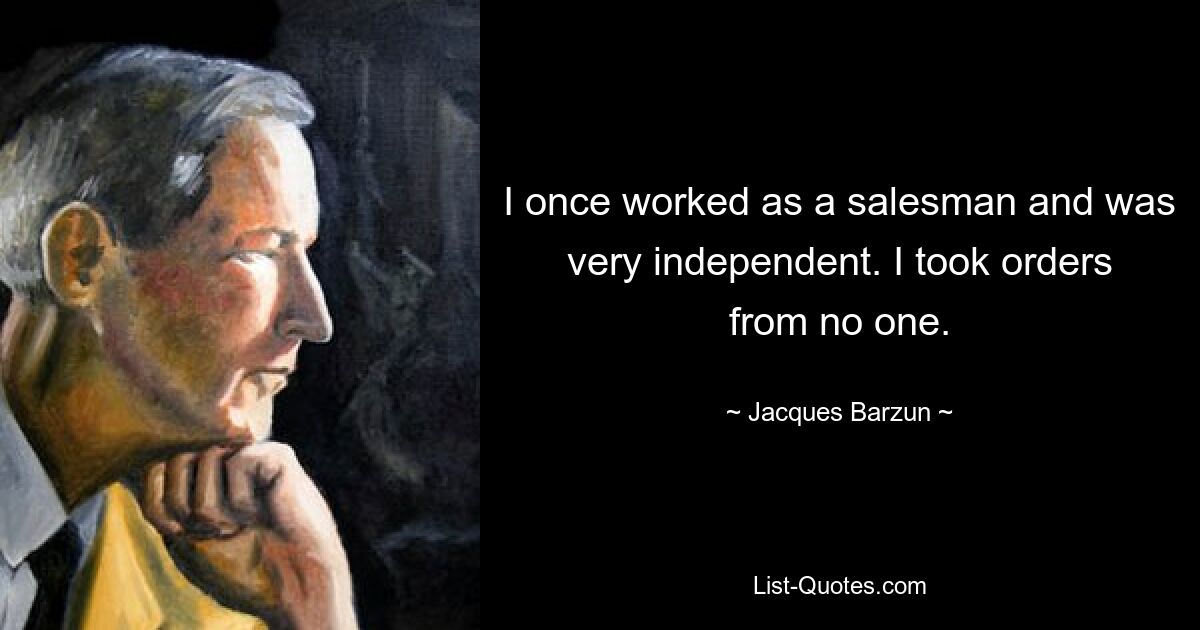 I once worked as a salesman and was very independent. I took orders from no one. — © Jacques Barzun