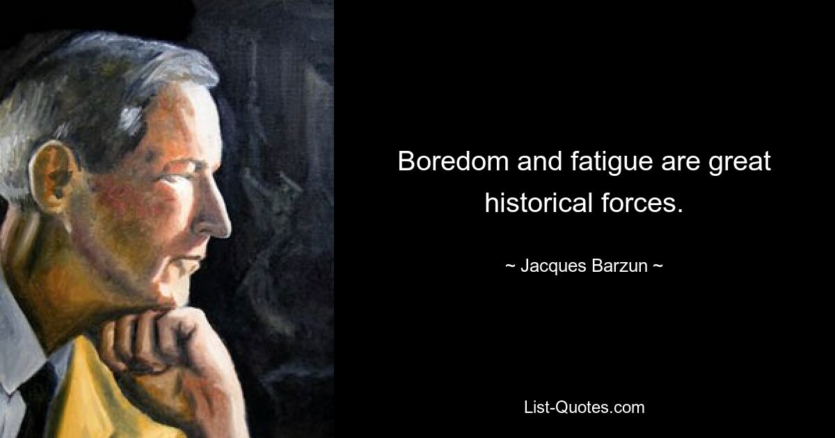 Boredom and fatigue are great historical forces. — © Jacques Barzun