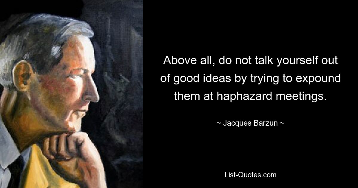 Above all, do not talk yourself out of good ideas by trying to expound them at haphazard meetings. — © Jacques Barzun