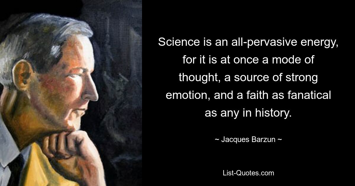 Наука — это всепроникающая энергия, поскольку она одновременно является образом мышления, источником сильных эмоций и верой, столь же фанатичной, как и любая другая в истории. — © Жак Барзун 