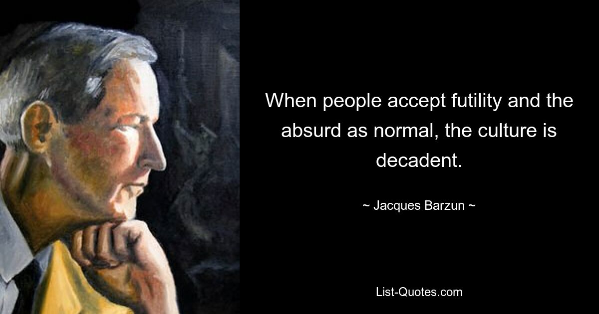 When people accept futility and the absurd as normal, the culture is decadent. — © Jacques Barzun