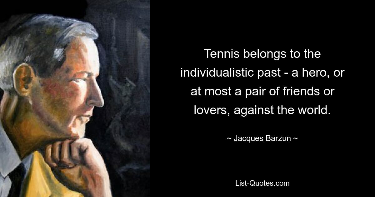 Tennis belongs to the individualistic past - a hero, or at most a pair of friends or lovers, against the world. — © Jacques Barzun