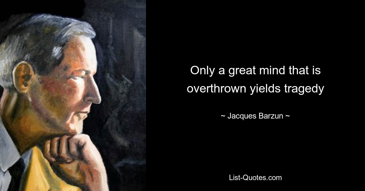 Only a great mind that is overthrown yields tragedy — © Jacques Barzun