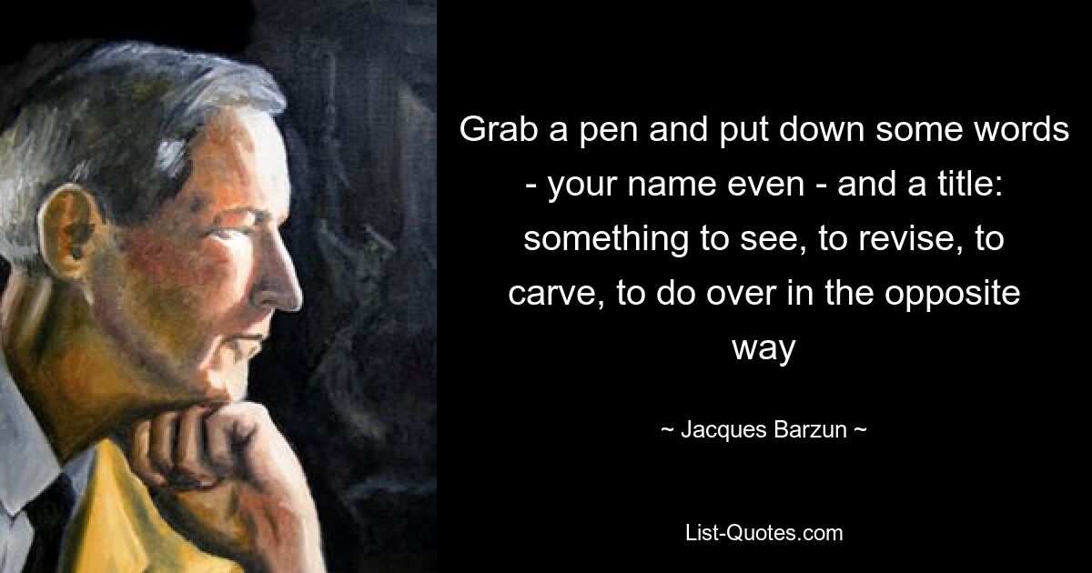 Grab a pen and put down some words - your name even - and a title: something to see, to revise, to carve, to do over in the opposite way — © Jacques Barzun