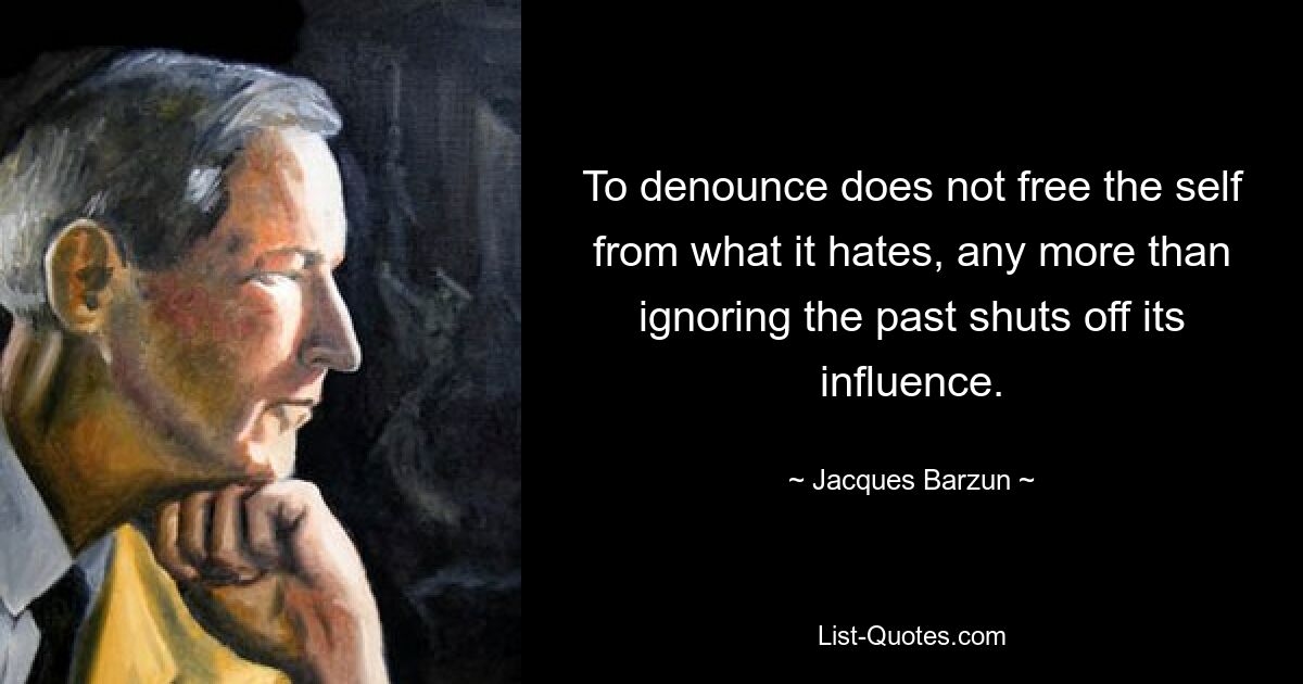 To denounce does not free the self from what it hates, any more than ignoring the past shuts off its influence. — © Jacques Barzun