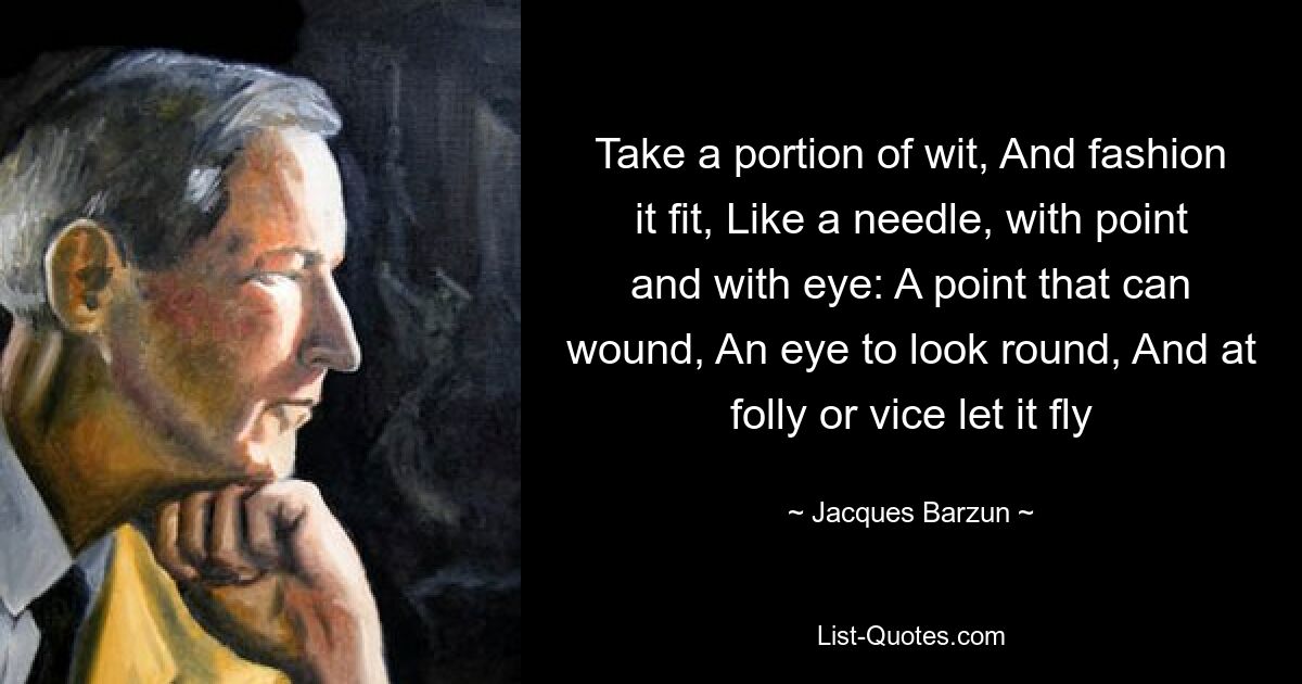 Take a portion of wit, And fashion it fit, Like a needle, with point and with eye: A point that can wound, An eye to look round, And at folly or vice let it fly — © Jacques Barzun