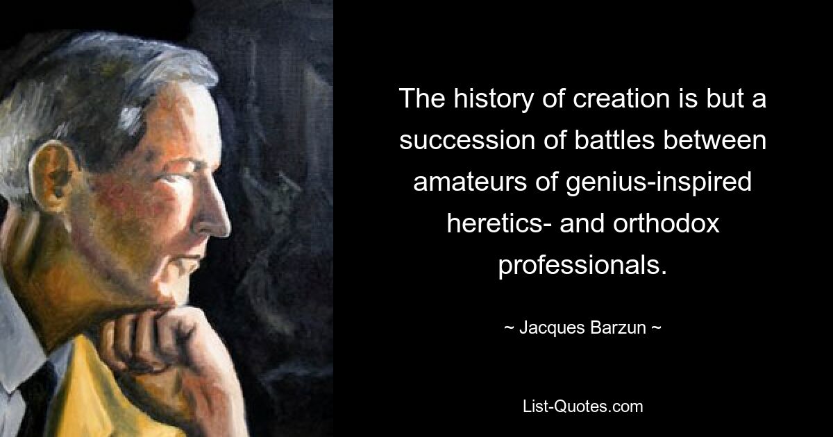 The history of creation is but a succession of battles between amateurs of genius-inspired heretics- and orthodox professionals. — © Jacques Barzun